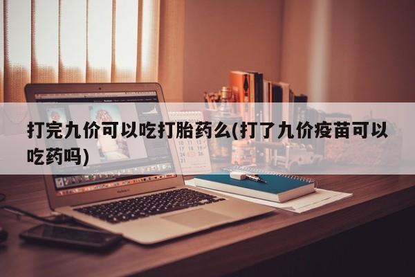 堕胎药网上可以购买吗打完九价可以吃打胎药么(打了九价疫苗可以吃药吗)