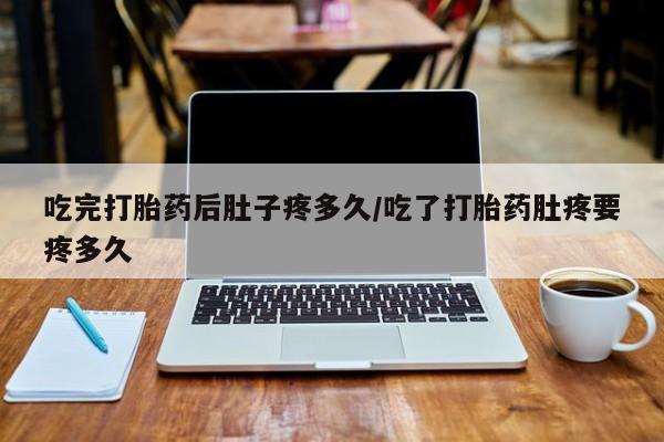 堕胎药网上可以购买吗吃完打胎药后肚子疼多久/吃了打胎药肚疼要疼多久