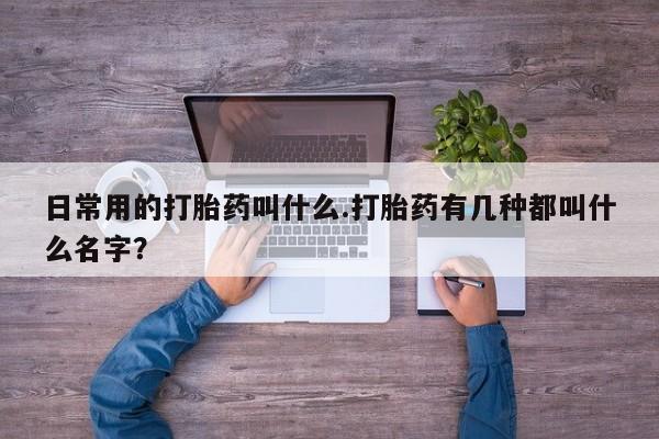 堕胎药网上可以购买吗日常用的打胎药叫什么.打胎药有几种都叫什么名字？