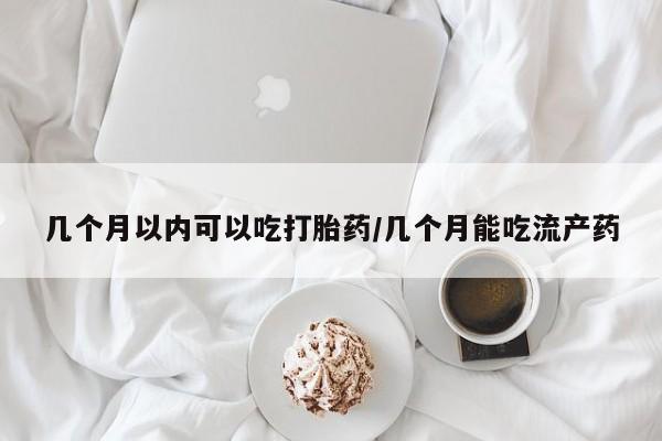堕胎药网上可以购买吗几个月以内可以吃打胎药/几个月能吃流产药