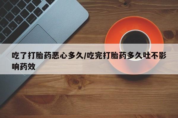 堕胎药网上可以购买吗吃了打胎药恶心多久/吃完打胎药多久吐不影响药效