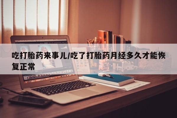 堕胎药网上可以购买吗吃打胎药来事儿/吃了打胎药月经多久才能恢复正常