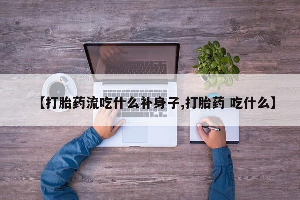 堕胎药网上可以购买吗【打胎药流吃什么补身子,打胎药 吃什么】