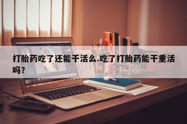 堕胎药网上可以购买吗打胎药吃了还能干活么.吃了打胎药能干重活吗？