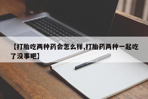 堕胎药网上可以购买吗【打胎吃两种药会怎么样,打胎药两种一起吃了没事吧】
