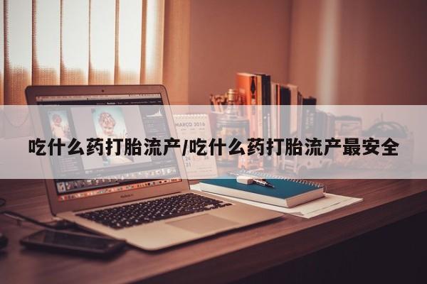 堕胎药网上可以购买吗吃什么药打胎流产/吃什么药打胎流产最安全