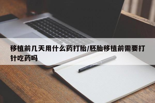 堕胎药网上可以购买吗移植前几天用什么药打胎/胚胎移植前需要打针吃药吗