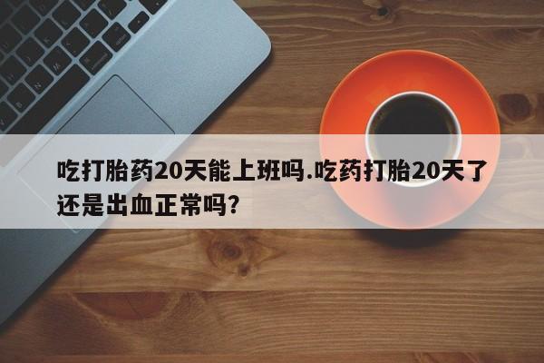 堕胎药网上可以购买吗吃打胎药20天能上班吗.吃药打胎20天了还是出血正常吗？