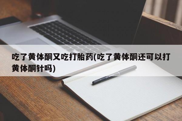 堕胎药网上可以购买吗吃了黄体酮又吃打胎药(吃了黄体酮还可以打黄体酮针吗)