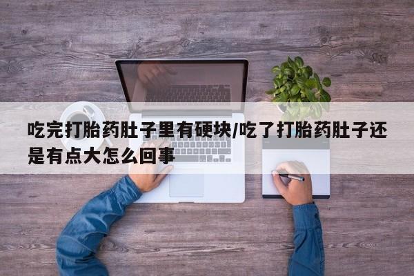 堕胎药网上可以购买吗吃完打胎药肚子里有硬块/吃了打胎药肚子还是有点大怎么回事