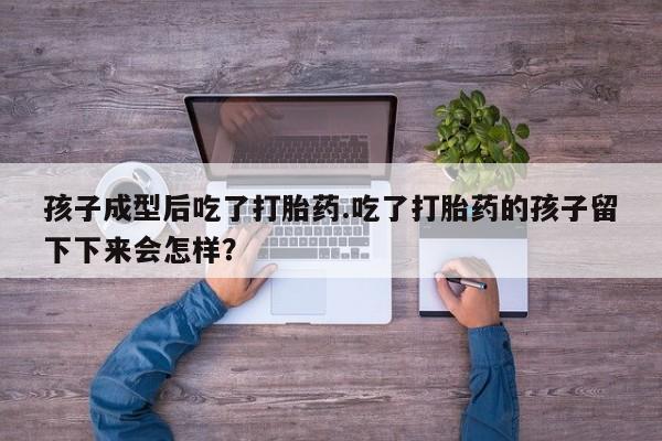 堕胎药网上可以购买吗孩子成型后吃了打胎药.吃了打胎药的孩子留下下来会怎样？