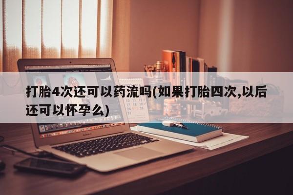 堕胎药网上可以购买吗打胎4次还可以药流吗(如果打胎四次,以后还可以怀孕么)