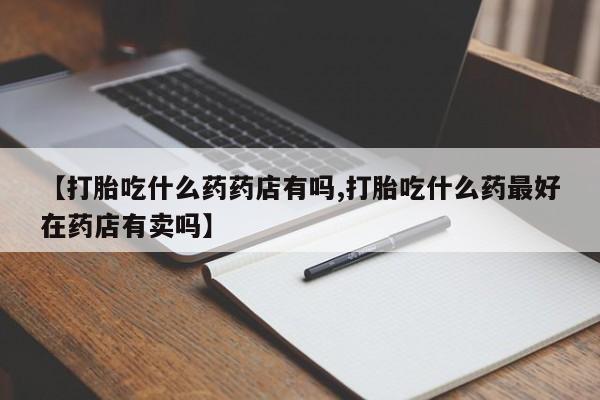 堕胎药网上可以购买吗【打胎吃什么药药店有吗,打胎吃什么药最好在药店有卖吗】