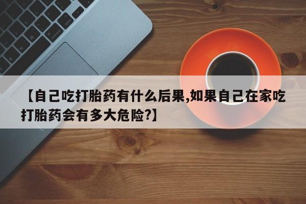 堕胎药网上可以购买吗【自己吃打胎药有什么后果,如果自己在家吃打胎药会有多大危险?】