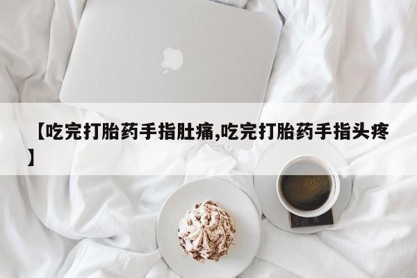 堕胎药网上可以购买吗【吃完打胎药手指肚痛,吃完打胎药手指头疼】