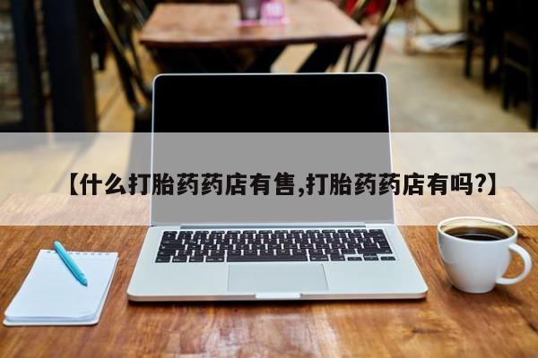 堕胎药网上可以购买吗【什么打胎药药店有售,打胎药药店有吗?】