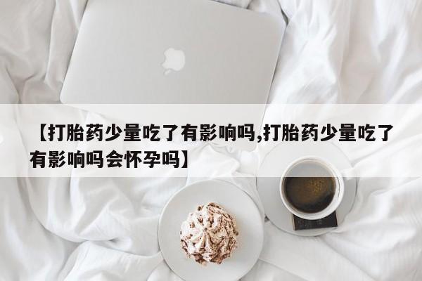 堕胎药网上可以购买吗【打胎药少量吃了有影响吗,打胎药少量吃了有影响吗会怀孕吗】