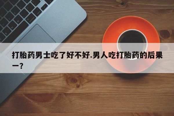 堕胎药网上可以购买吗打胎药男士吃了好不好.男人吃打胎药的后果一？