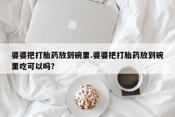 堕胎药网上可以购买吗婆婆把打胎药放到碗里.婆婆把打胎药放到碗里吃可以吗？