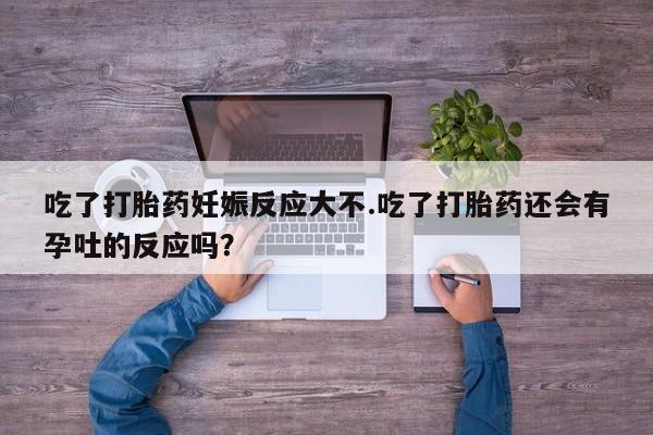 堕胎药网上可以购买吗吃了打胎药妊娠反应大不.吃了打胎药还会有孕吐的反应吗？