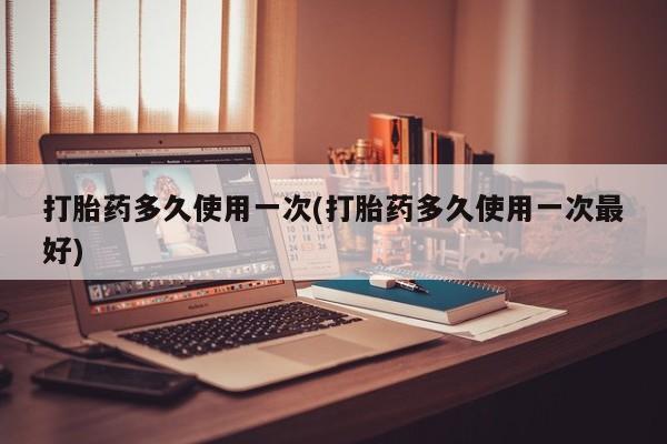 堕胎药网上可以购买吗打胎药多久使用一次(打胎药多久使用一次最好)