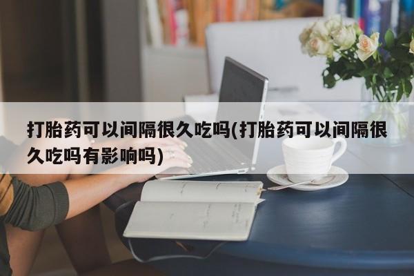 堕胎药网上可以购买吗打胎药可以间隔很久吃吗(打胎药可以间隔很久吃吗有影响吗)
