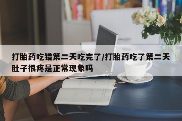 堕胎药网上可以购买吗打胎药吃错第二天吃完了/打胎药吃了第二天肚子很疼是正常现象吗