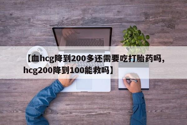 堕胎药网上可以购买吗【血hcg降到200多还需要吃打胎药吗,hcg200降到100能救吗】