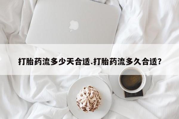 堕胎药网上可以购买吗打胎药流多少天合适.打胎药流多久合适？