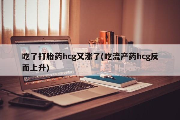 堕胎药网上可以购买吗吃了打胎药hcg又涨了(吃流产药hcg反而上升)