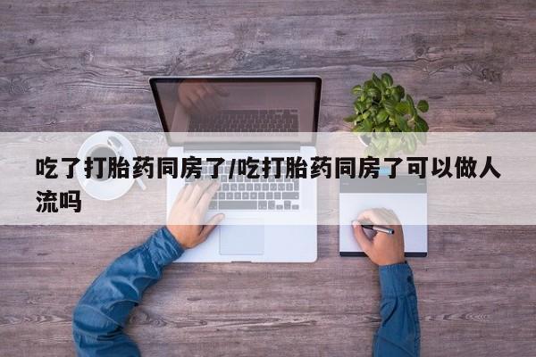 堕胎药网上可以购买吗吃了打胎药同房了/吃打胎药同房了可以做人流吗