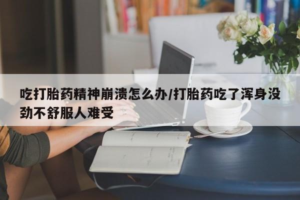 堕胎药网上可以购买吗吃打胎药精神崩溃怎么办/打胎药吃了浑身没劲不舒服人难受
