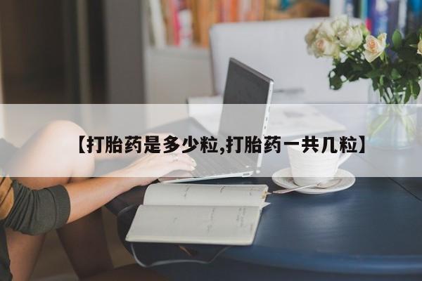 堕胎药网上可以购买吗【打胎药是多少粒,打胎药一共几粒】