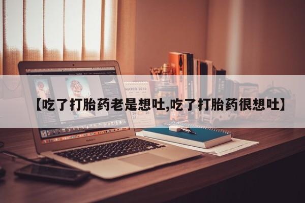堕胎药网上可以购买吗【吃了打胎药老是想吐,吃了打胎药很想吐】