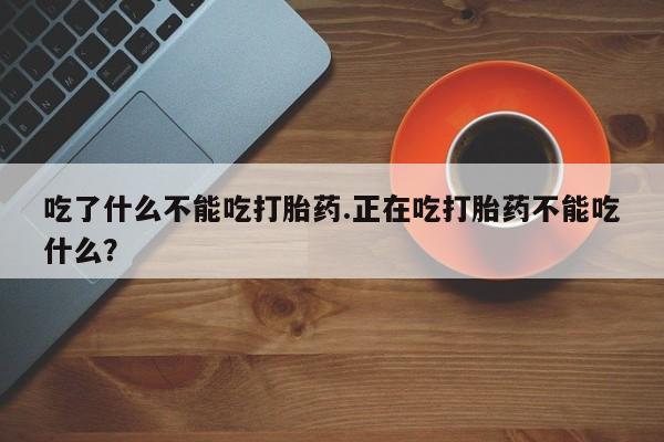 堕胎药网上可以购买吗吃了什么不能吃打胎药.正在吃打胎药不能吃什么？