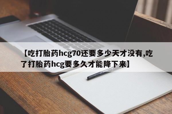 堕胎药网上可以购买吗【吃打胎药hcg70还要多少天才没有,吃了打胎药hcg要多久才能降下来】