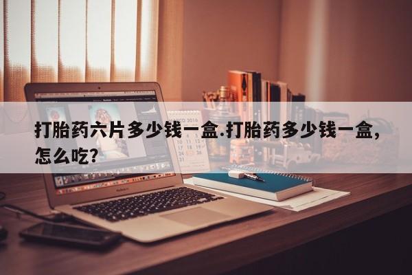 堕胎药网上可以购买吗打胎药六片多少钱一盒.打胎药多少钱一盒,怎么吃？