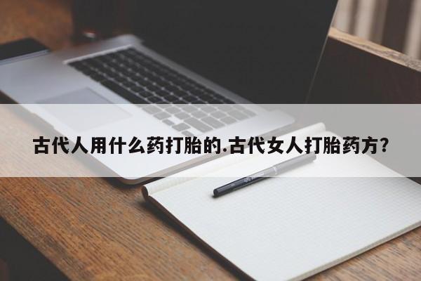 堕胎药网上可以购买吗古代人用什么药打胎的.古代女人打胎药方？