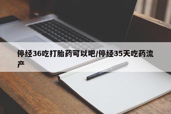 堕胎药网上可以购买吗停经36吃打胎药可以吧/停经35天吃药流产