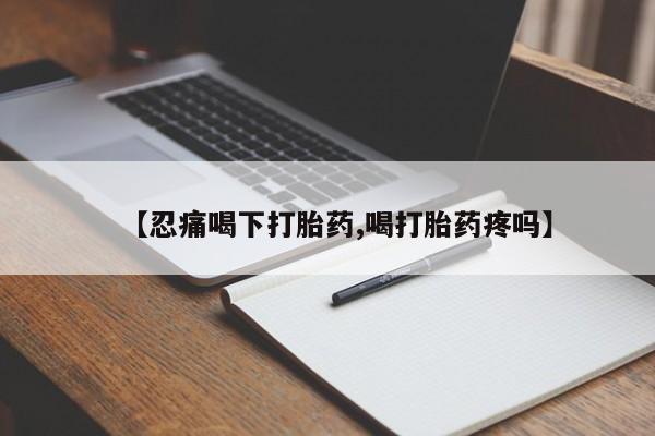 堕胎药网上可以购买吗【忍痛喝下打胎药,喝打胎药疼吗】