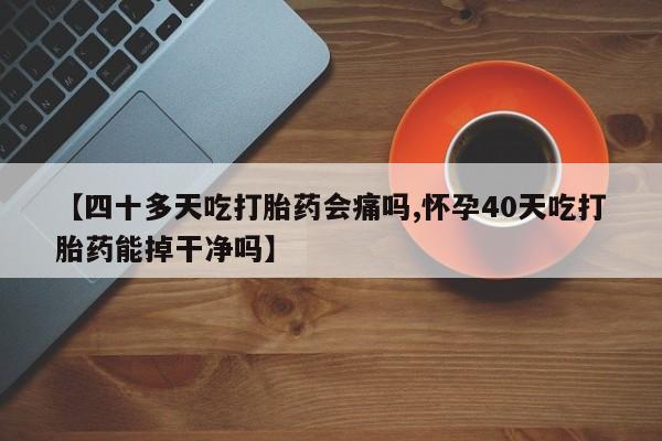 堕胎药网上可以购买吗【四十多天吃打胎药会痛吗,怀孕40天吃打胎药能掉干净吗】