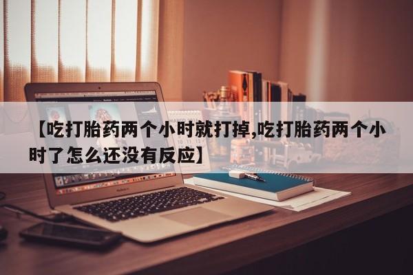 堕胎药网上可以购买吗【吃打胎药两个小时就打掉,吃打胎药两个小时了怎么还没有反应】