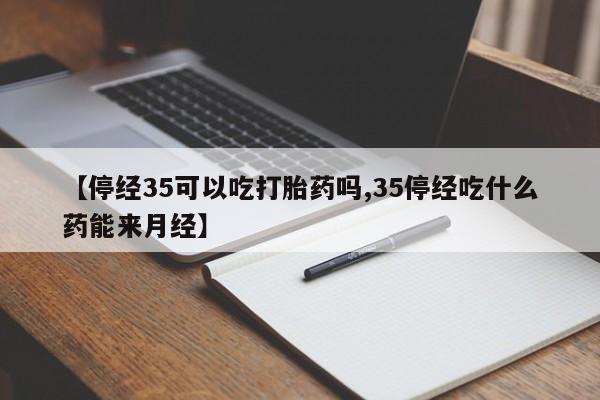 堕胎药网上可以购买吗【停经35可以吃打胎药吗,35停经吃什么药能来月经】