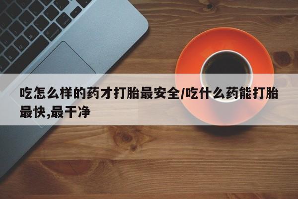 堕胎药网上可以购买吗吃怎么样的药才打胎最安全/吃什么药能打胎最快,最干净