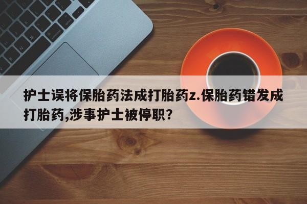堕胎药网上可以购买吗护士误将保胎药法成打胎药z.保胎药错发成打胎药,涉事护士被停职？