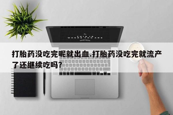 堕胎药网上可以购买吗打胎药没吃完呢就出血.打胎药没吃完就流产了还继续吃吗？