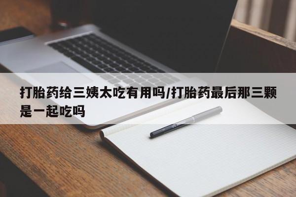 堕胎药网上可以购买吗打胎药给三姨太吃有用吗/打胎药最后那三颗是一起吃吗