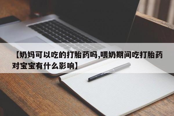 堕胎药网上可以购买吗【奶妈可以吃的打胎药吗,喂奶期间吃打胎药对宝宝有什么影响】