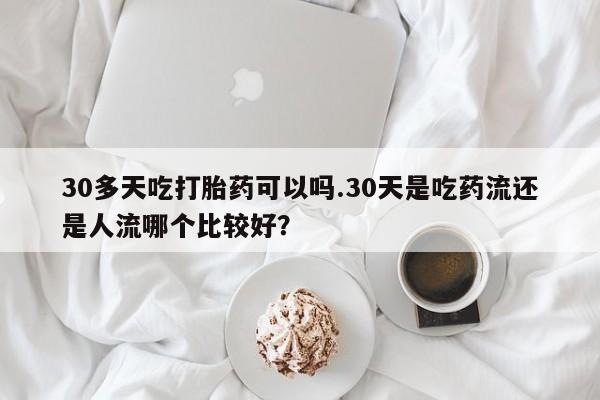 堕胎药网上可以购买吗30多天吃打胎药可以吗.30天是吃药流还是人流哪个比较好？
