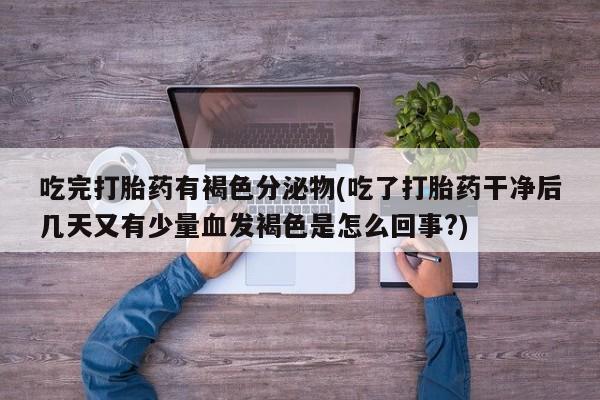 堕胎药网上可以购买吗吃完打胎药有褐色分泌物(吃了打胎药干净后几天又有少量血发褐色是怎么回事?)
